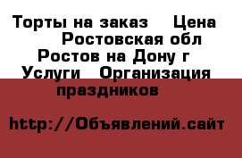 Торты на заказ  › Цена ­ 700 - Ростовская обл., Ростов-на-Дону г. Услуги » Организация праздников   